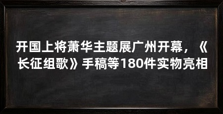 开国上将萧华主题展广州开幕，《长征组歌》手稿等180件实物亮相