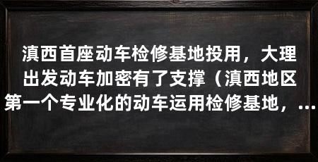 滇西首座动车检修基地投用，大理出发动车加密有了支撑（滇西地区第一个专业化的动车运用检修基地，占地563.4亩