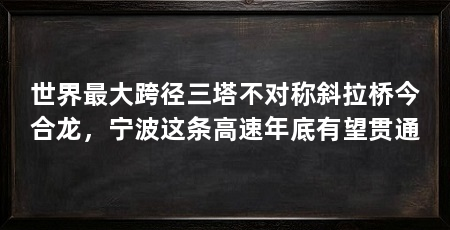 世界最大跨径三塔不对称斜拉桥今合龙，宁波这条高速年底有望贯通