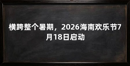 横跨整个暑期,2026海南欢乐节7月18日启动