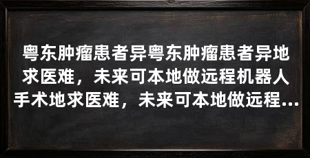 粤东肿瘤患者异粤东肿瘤患者异地求医难，未来可本地做远程机器人手术地求医难，未来可本地做远程机器人手术（汕头大学附属肿瘤医院加入专科联盟，远程手术在粤东落地前景