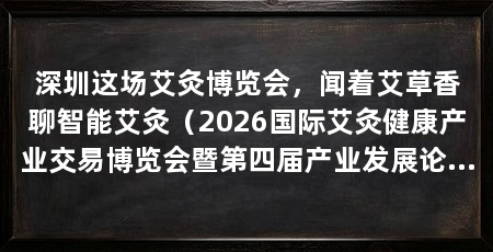 深圳这场艾灸博览会,闻着艾草香聊智能艾灸(2026国际艾灸健康产业交易博览会暨第四届产业发展论坛隆重开幕