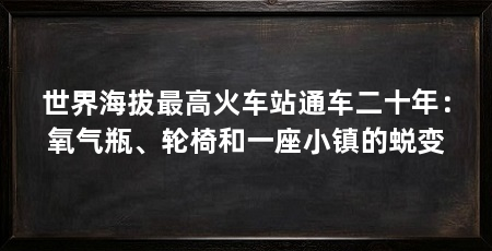 世界海拔最高火车站通车二十年：氧气瓶、轮椅和一座小镇的蜕变