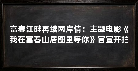 富春江畔再续两岸情：主题电影《我在富春山居图里等你》官宣开拍