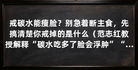 戒碳水能瘦脸?别急着断主食,先搞清楚你戒掉的是什么(范志红教授解释“碳水吃多了脸会浮肿”“戒碳水能瘦脸”