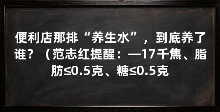 便利店那排“养生水”,到底养了谁?(范志红提醒:—17千焦、脂肪≤0.5克、糖≤0.5克