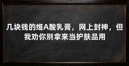 几块钱的维A酸乳膏，网上封神，但我劝你别拿来当护肤品用