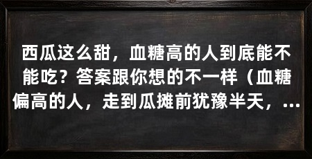 西瓜这么甜，血糖高的人到底能不能吃？答案跟你想的不一样（血糖偏高的人，走到瓜摊前犹豫半天，最后还是没买——怕糖高