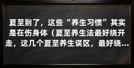 夏至到了，这些“养生习惯”其实是在伤身体（夏至养生法最好绕开走，这几个夏至养生误区，最好绕开走