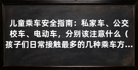 儿童乘车安全指南：私家车、公交校车、电动车，分别该注意什么（孩子们日常接触最多的几种乘车方式，私家车出行必须戴