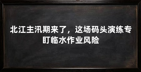 北江主汛期来了，这场码头演练专盯临水作业风险