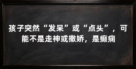 孩子突然“发呆”或“点头”，可能不是走神或撒娇，是癫痫