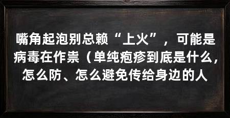 嘴角起泡别总赖“上火”，可能是病毒在作祟（单纯疱疹到底是什么，怎么防、怎么避免传给身边的人