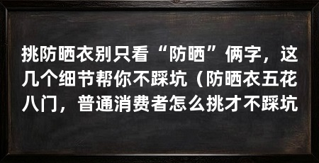 挑防晒衣别只看“防晒”俩字，这几个细节帮你不踩坑（防晒衣五花八门，普通消费者怎么挑才不踩坑