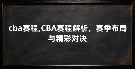 cba赛程,CBA赛程解析,赛季布局与精彩对决