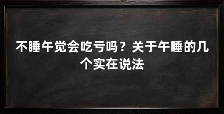 不睡午觉会吃亏吗？关于午睡的几个实在说法