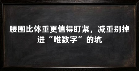 腰围比体重更值得盯紧,减重别掉进“唯数字”的坑
