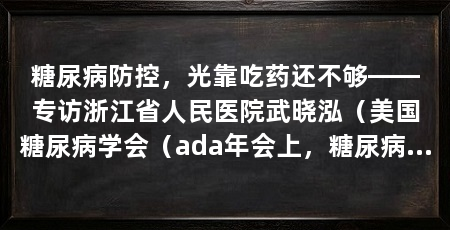 糖尿病防控,光靠吃药还不够——专访浙江省人民医院武晓泓(美国糖尿病学会(ada年会上,糖尿病和肥胖都是慢性进展性疾病)