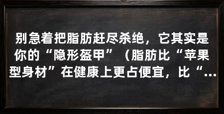 别急着把脂肪赶尽杀绝,它其实是你的“隐形盔甲”(脂肪比“苹果型身材”在健康上更占便宜,比“苹果型身材”身材