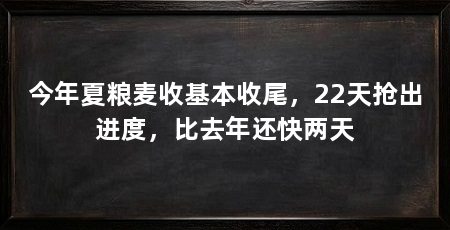 今年夏粮麦收基本收尾，22天抢出进度，比去年还快两天