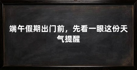 端午假期出门前，先看一眼这份天气提醒