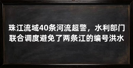 珠江流域40条河流超警，水利部门联合调度避免了两条江的编号洪水