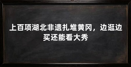上百项湖北非遗扎堆黄冈，边逛边买还能看大秀