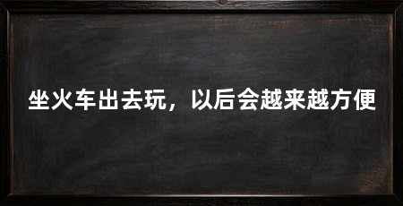 坐火车出去玩,以后会越来越方便
