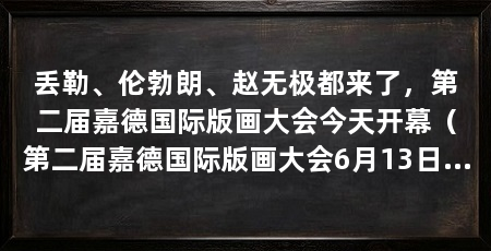 丢勒、伦勃朗、赵无极都来了，第二届嘉德国际版画大会今天开幕（第二届嘉德国际版画大会6月13日在北京嘉德艺术中心对公众开放