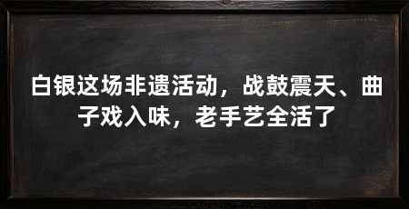 白银这场非遗活动，战鼓震天、曲子戏入味，老手艺全活了