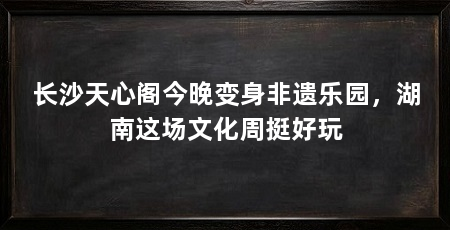 长沙天心阁今晚变身非遗乐园，湖南这场文化周挺好玩