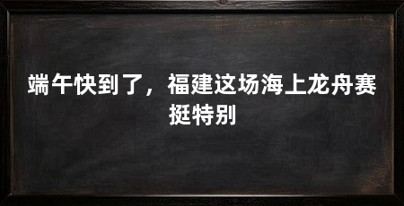 端午快到了，福建这场海上龙舟赛挺特别