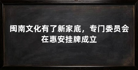 闽南文化有了新家底,专门委员会在惠安挂牌成立