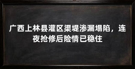 广西上林县灌区渠堤渗漏塌陷,连夜抢修后险情已稳住