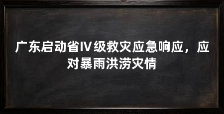广东启动省Ⅳ级救灾应急响应，应对暴雨洪涝灾情