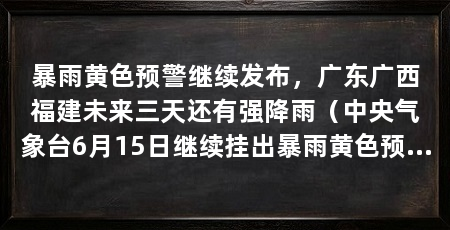 暴雨黄色预警继续发布，广东广西福建未来三天还有强降雨（中央气象台6月15日继续挂出暴雨黄色预警华南沿海局部有大暴雨