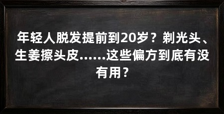年轻人脱发提前到20岁?剃光头、生姜擦头皮……这些偏方到底有没有用?