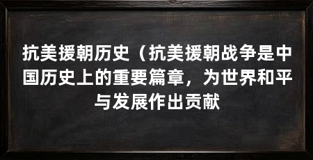 抗美援朝历史（抗美援朝战争是中国历史上的重要篇章，为世界和平与发展作出贡献