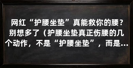 网红“护腰坐垫”真能救你的腰？别想多了（护腰坐垫真正伤腰的几个动作，不是“护腰坐垫”，而是这些习惯