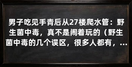 男子吃见手青后从27楼爬水管:野生菌中毒,真不是闹着玩的(野生菌中毒的几个误区,很多人都有,千万别不当回事