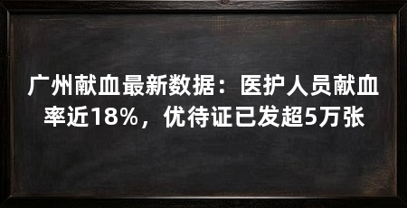 广州献血最新数据:医护人员献血率近18%,优待证已发超5万张