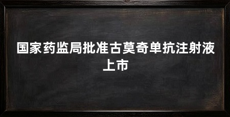 国家药监局批准古莫奇单抗注射液上市