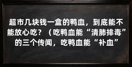 超市几块钱一盒的鸭血，到底能不能放心吃？（吃鸭血能“清肺排毒”的三个传闻，吃鸭血能“补血”