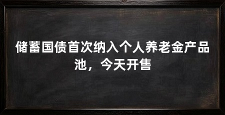 储蓄国债首次纳入个人养老金产品池，今天开售