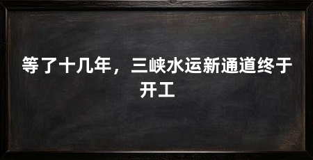 等了十几年,三峡水运新通道终于开工