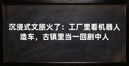沉浸式文旅火了：工厂里看机器人造车，古镇里当一回剧中人