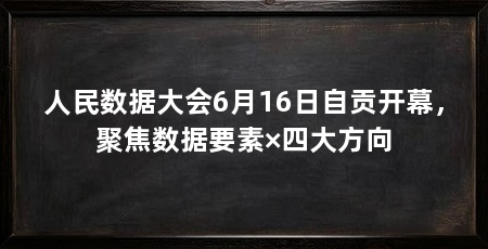 人民数据大会6月16日自贡开幕，聚焦数据要素×四大方向