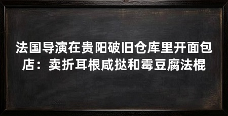 法国导演在贵阳破旧仓库里开面包店：卖折耳根咸挞和霉豆腐法棍