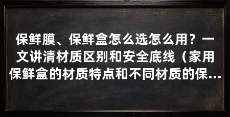 保鲜膜、保鲜盒怎么选怎么用？一文讲清材质区别和安全底线（家用保鲜盒的材质特点和不同材质的保鲜器材质