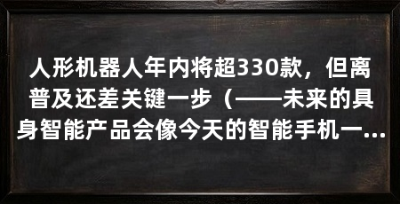 人形机器人年内将超330款,但离普及还差关键一步(——未来的具身智能产品会像今天的智能手机一样